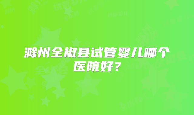 滁州全椒县试管婴儿哪个医院好?