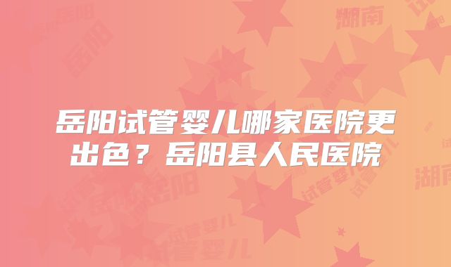 岳阳试管婴儿哪家医院更出色？岳阳县人民医院