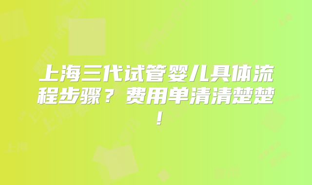 上海三代试管婴儿具体流程步骤?费用单清清楚楚!