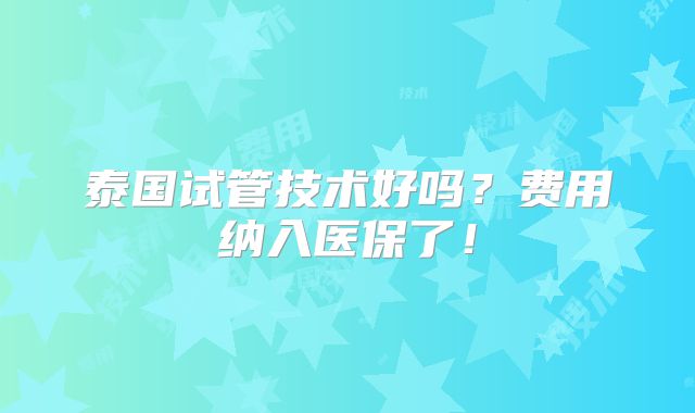 泰国试管技术好吗？费用纳入医保了！