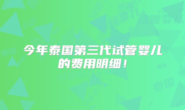 今年泰国第三代试管婴儿的费用明细!