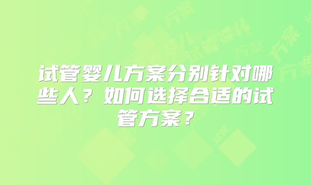 试管婴儿方案分别针对哪些人？如何选择合适的试管方案？