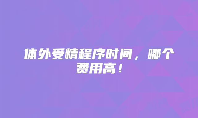 体外受精程序时间，哪个费用高！