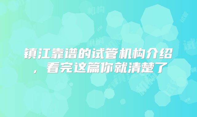 镇江靠谱的试管机构介绍,看完这篇你就清楚了