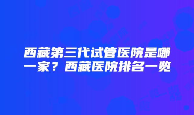 西藏第三代试管医院是哪一家?西藏医院排名一览