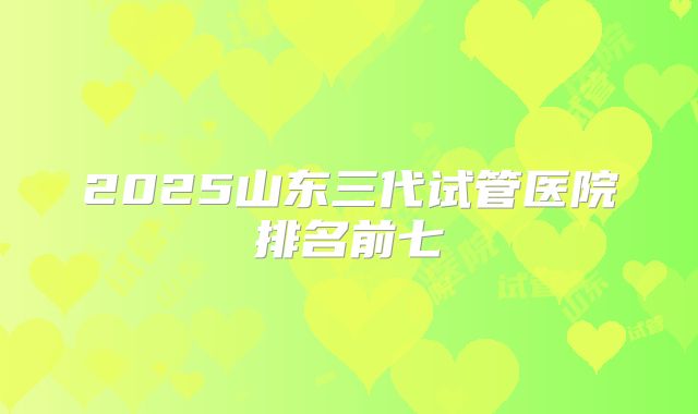 2025山东三代试管医院排名前七