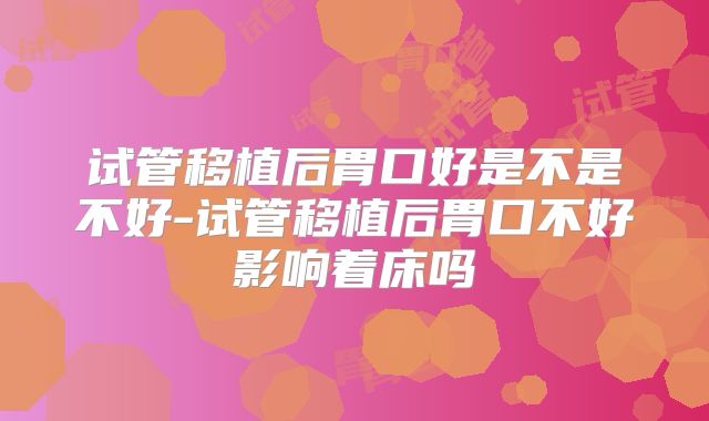 试管移植后胃口好是不是不好-试管移植后胃口不好影响着床吗