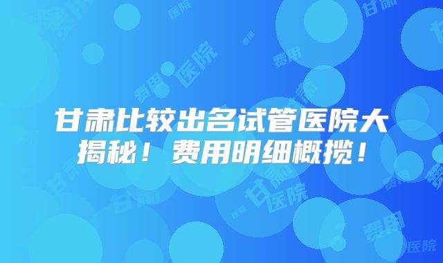 甘肃比较出名试管医院大揭秘!费用明细概揽!