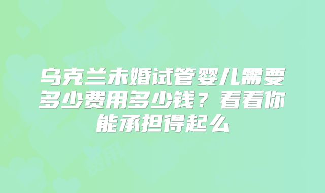 乌克兰未婚试管婴儿需要多少费用多少钱？看看你能承担得起么