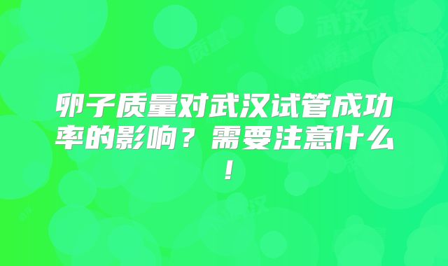 卵子质量对武汉试管成功率的影响?需要注意什么!
