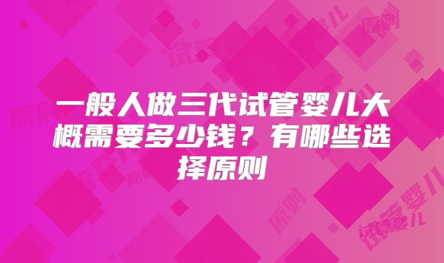 一般人做三代试管婴儿大概需要多少钱？有哪些选择原则