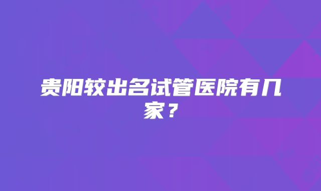 贵阳较出名试管医院有几家?