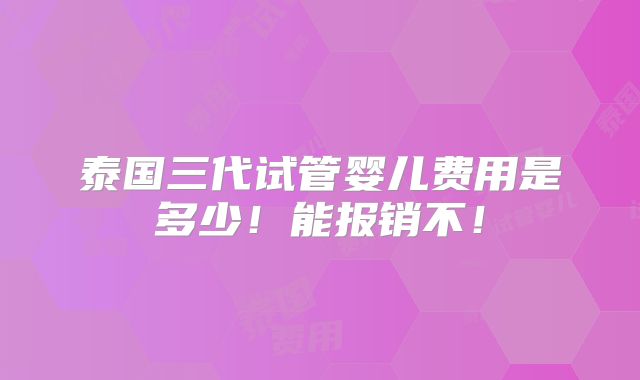 泰国三代试管婴儿费用是多少！能报销不！