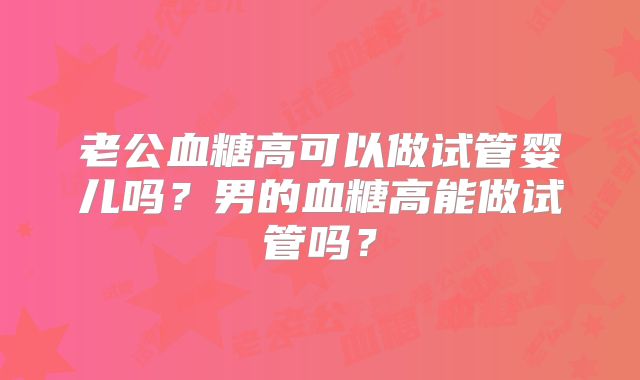老公血糖高可以做试管婴儿吗？男的血糖高能做试管吗？