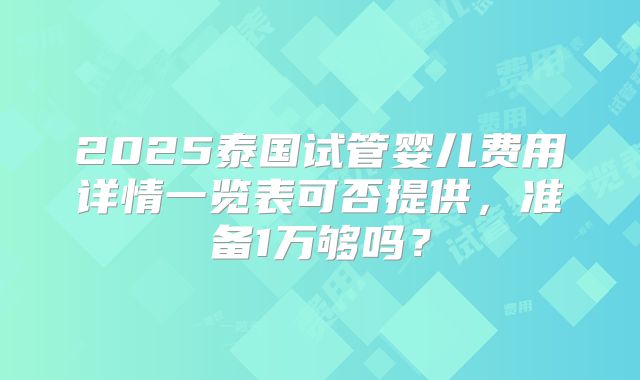 2025泰国试管婴儿费用详情一览表可否提供，准备1万够吗？