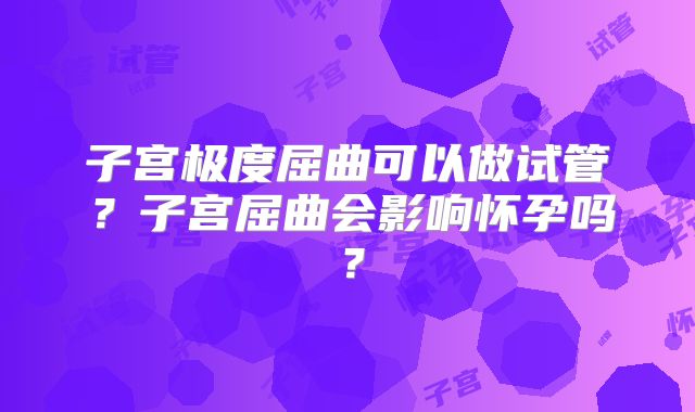 子宫极度屈曲可以做试管?子宫屈曲会影响怀孕吗?