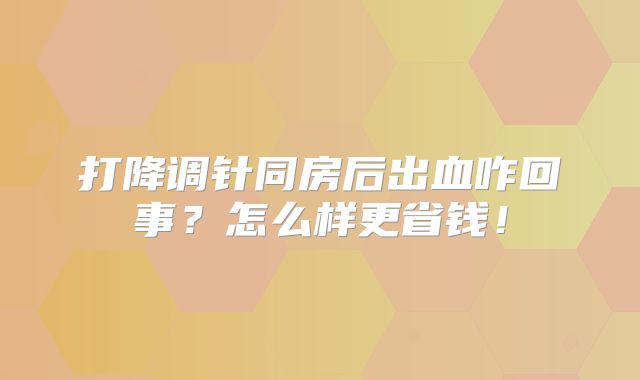 打降调针同房后出血咋回事？怎么样更省钱！
