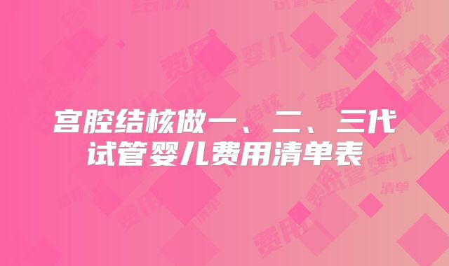 宫腔结核做一、二、三代试管婴儿费用清单表