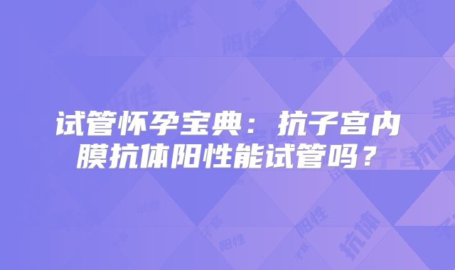 试管怀孕宝典:抗子宫内膜抗体阳性能试管吗?