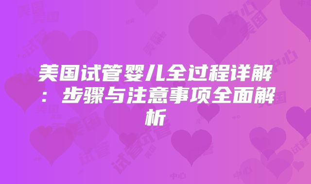 美国试管婴儿全过程详解:步骤与注意事项全面解析