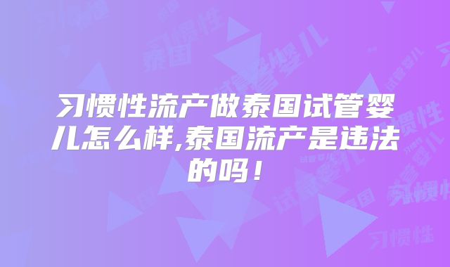 习惯性流产做泰国试管婴儿怎么样,泰国流产是违法的吗!