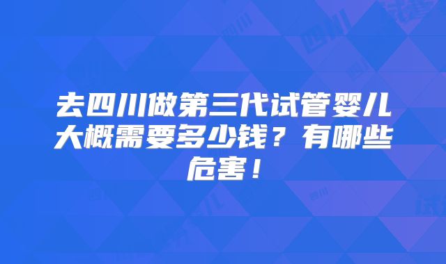 去四川做第三代试管婴儿大概需要多少钱?有哪些危害!