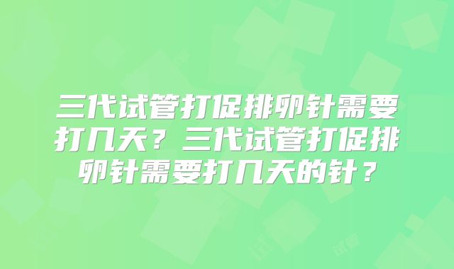 三代试管打促排卵针需要打几天?三代试管打促排卵针需要打几天的针?