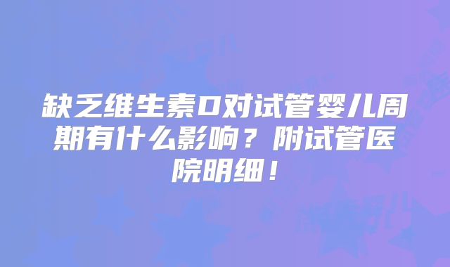 缺乏维生素D对试管婴儿周期有什么影响？附试管医院明细！