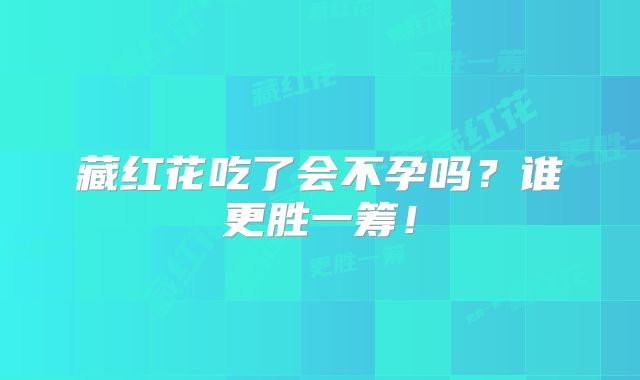 藏红花吃了会不孕吗?谁更胜一筹!