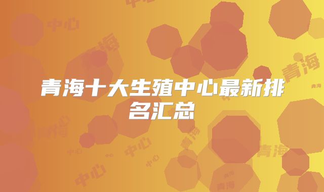 青海十大生殖中心最新排名汇总