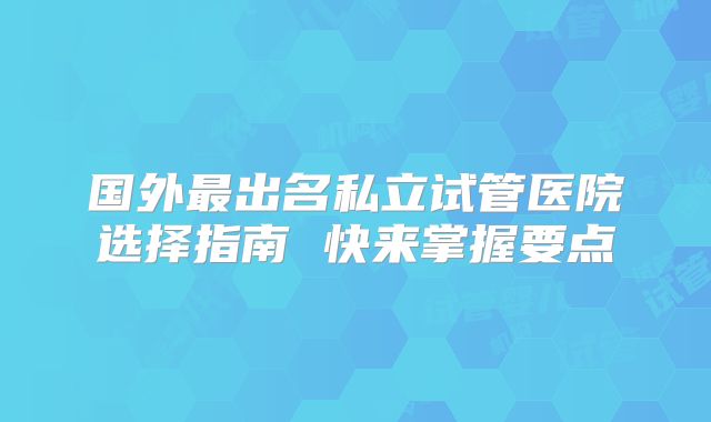 国外最出名私立试管医院选择指南 快来掌握要点