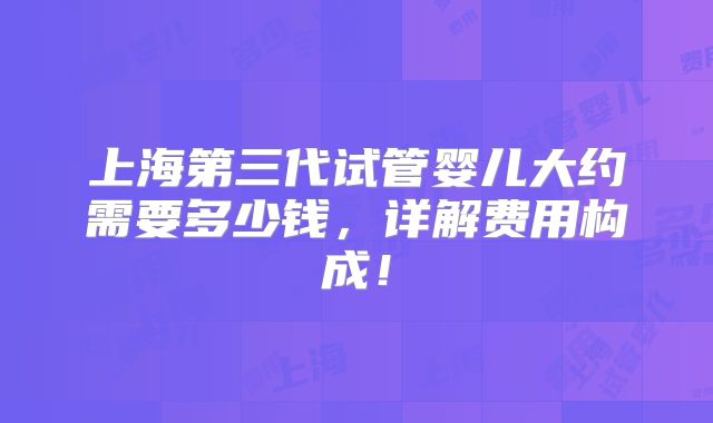 上海第三代试管婴儿大约需要多少钱，详解费用构成！