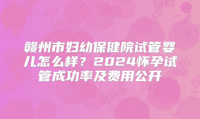 赣州市妇幼保健院试管婴儿怎么样?2024怀孕试管成功率及费用公开