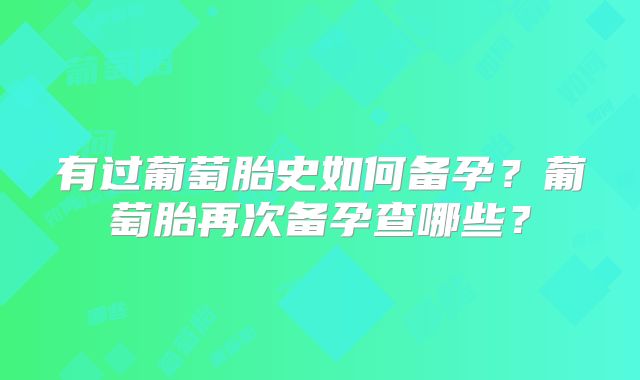 有过葡萄胎史如何备孕？葡萄胎再次备孕查哪些？