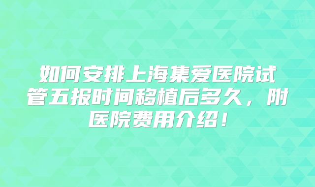 如何安排上海集爱医院试管五报时间移植后多久,附医院费用介绍!