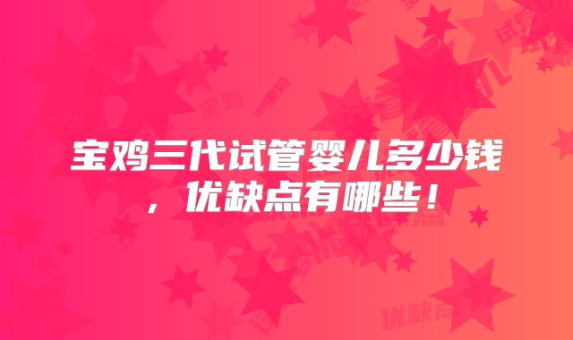 宝鸡三代试管婴儿多少钱,优缺点有哪些!