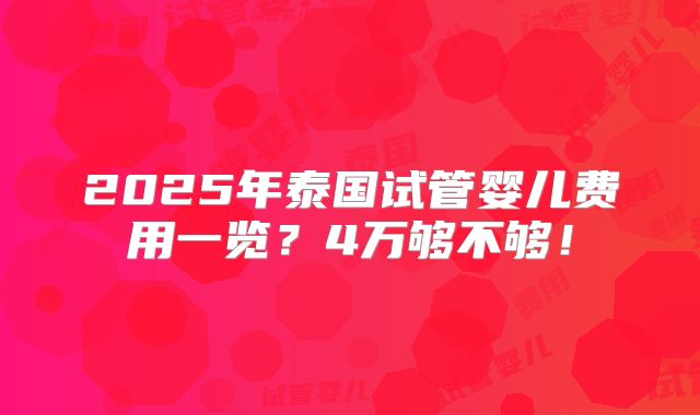 2025年泰国试管婴儿费用一览?4万够不够!