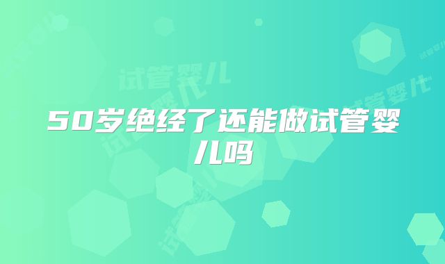 50岁绝经了还能做试管婴儿吗