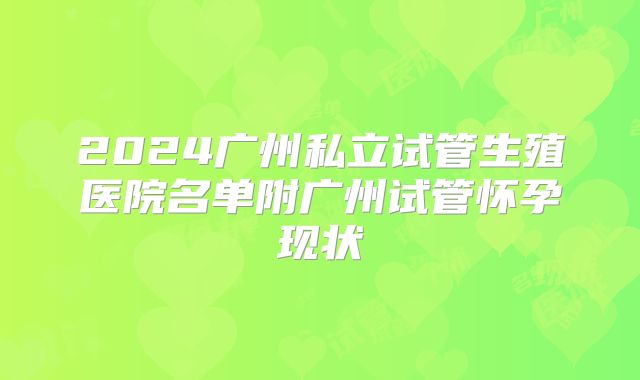 2024广州私立试管生殖医院名单附广州试管怀孕现状