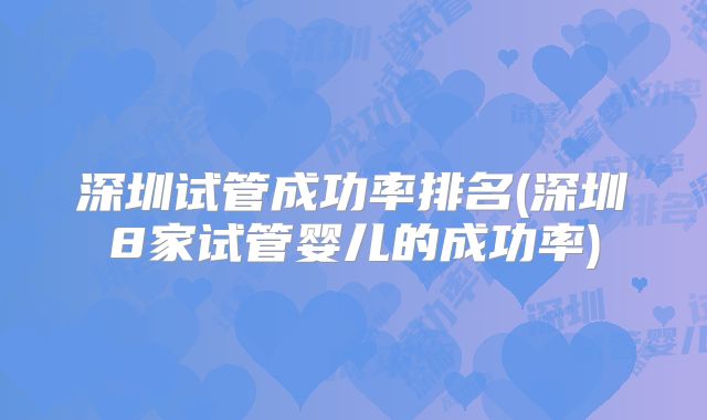 深圳试管成功率排名(深圳8家试管婴儿的成功率)