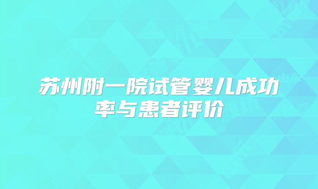 苏州附一院试管婴儿成功率与患者评价