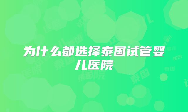 为什么都选择泰国试管婴儿医院