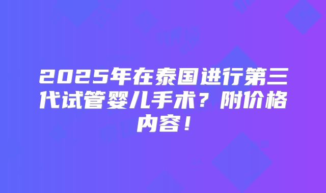 2025年在泰国进行第三代试管婴儿手术?附价格内容!