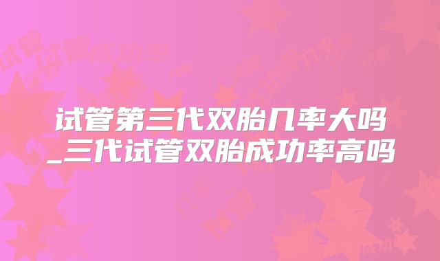 试管第三代双胎几率大吗_三代试管双胎成功率高吗