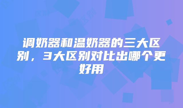 调奶器和温奶器的三大区别，3大区别对比出哪个更好用