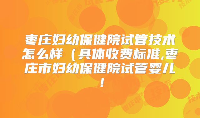 枣庄妇幼保健院试管技术怎么样(具体收费标准,枣庄市妇幼保健院试管婴儿!