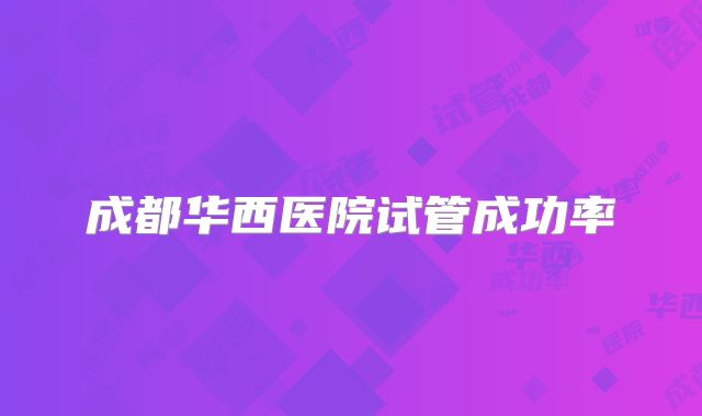 成都华西医院试管成功率