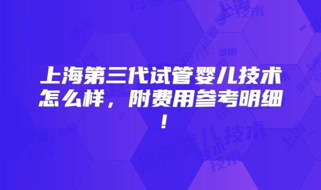 上海第三代试管婴儿技术怎么样，附费用参考明细！