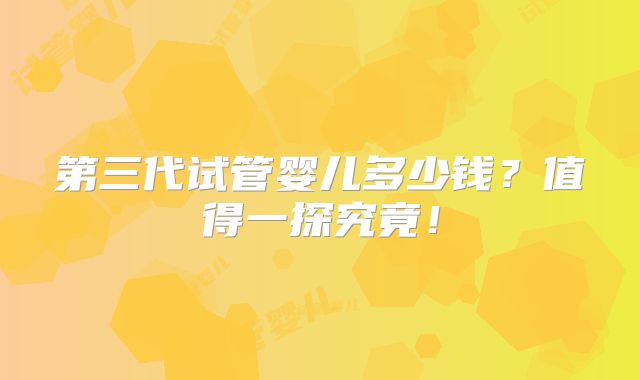 第三代试管婴儿多少钱?值得一探究竟!