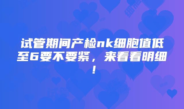 试管期间产检nk细胞值低至6要不要紧，来看看明细！